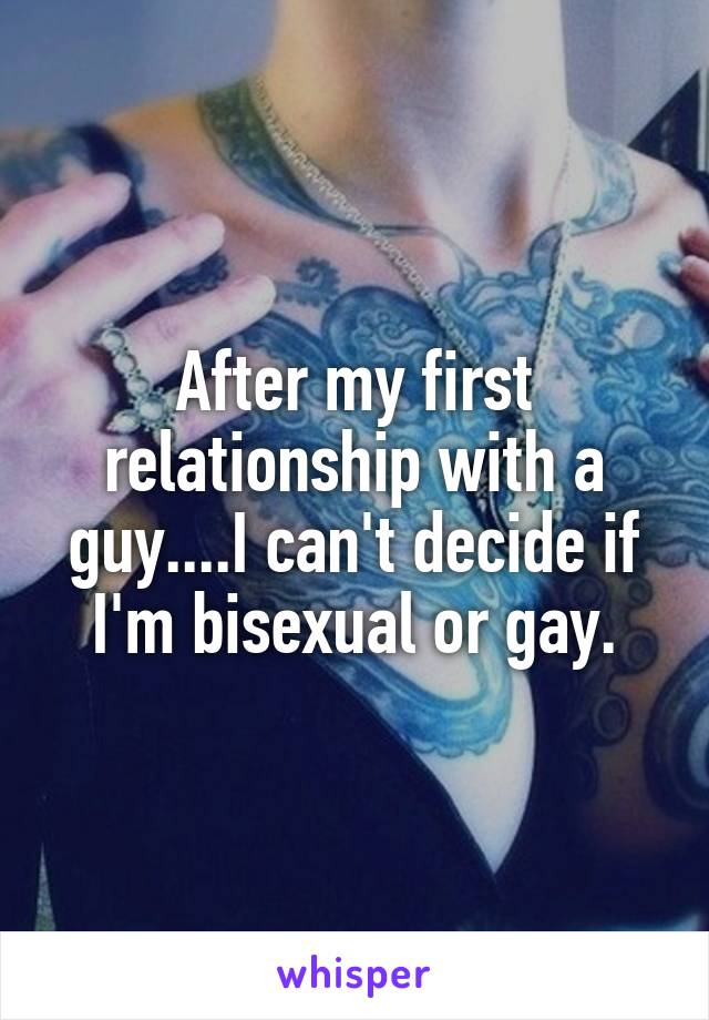 After my first relationship with a guy....I can't decide if I'm bisexual or gay.