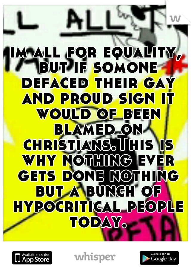 im all for equality, but if somone defaced their gay and proud sign it would of been blamed on christians.This is why nothing ever gets done nothing but a bunch of hypocritical people today.