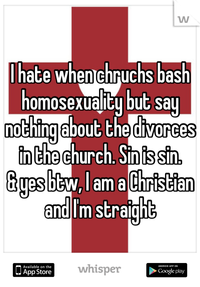 I hate when chruchs bash homosexuality but say nothing about the divorces in the church. Sin is sin. 
& yes btw, I am a Christian and I'm straight