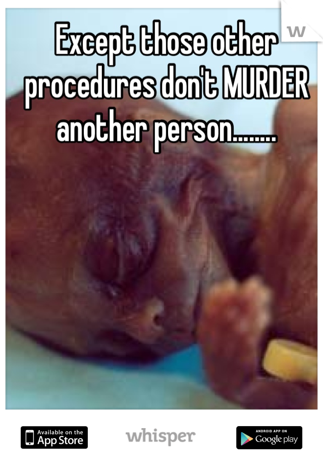 Except those other procedures don't MURDER another person........