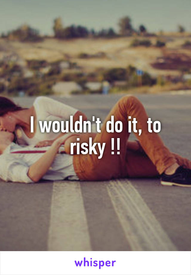 I wouldn't do it, to risky !!