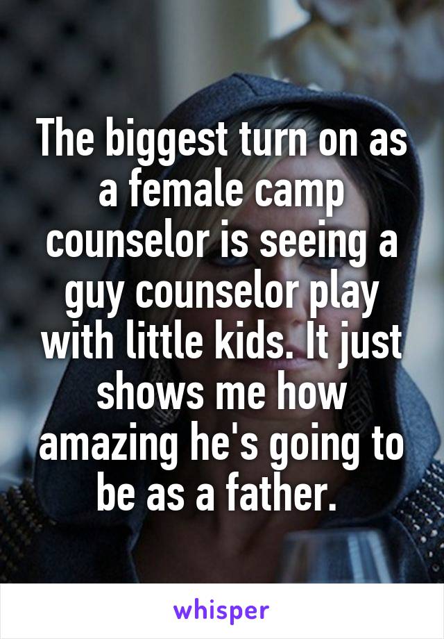 The biggest turn on as a female camp counselor is seeing a guy counselor play with little kids. It just shows me how amazing he's going to be as a father. 