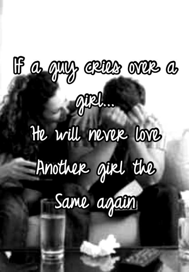 if-a-guy-cries-over-a-girl-he-will-never-love-another-girl-the-same