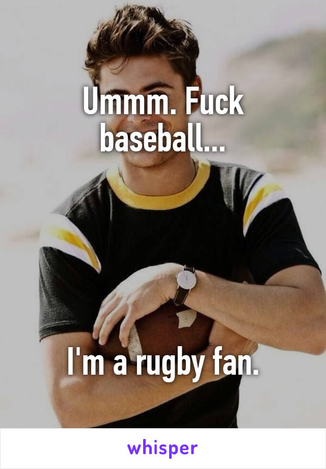 Ummm. Fuck baseball...





I'm a rugby fan.