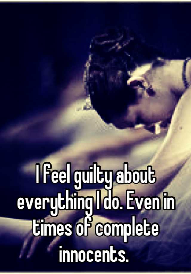 i-feel-guilty-about-everything-i-do-even-in-times-of-complete-innocents