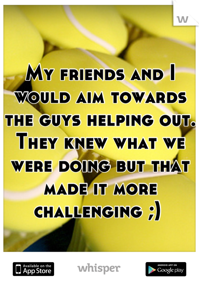 My friends and I would aim towards the guys helping out. They knew what we were doing but that made it more challenging ;) 