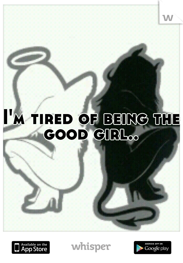 I'm tired of being the good girl.. 