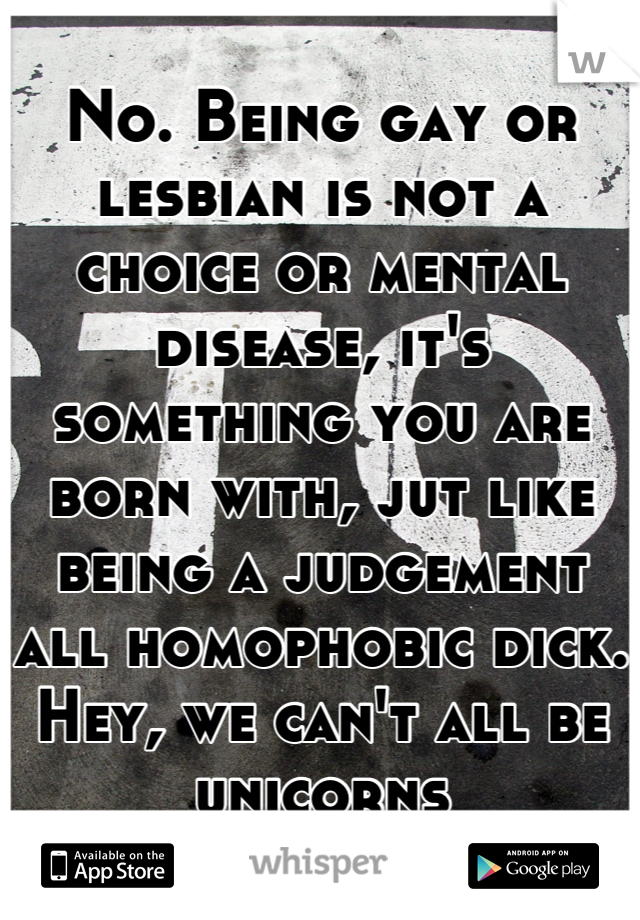 No. Being gay or lesbian is not a choice or mental disease, it's something you are born with, jut like being a judgement all homophobic dick. Hey, we can't all be unicorns