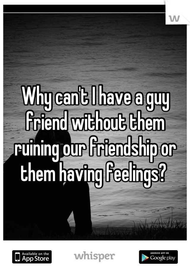 Why can't I have a guy friend without them ruining our friendship or them having feelings? 