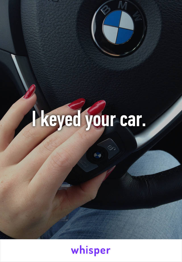 I keyed your car. 
