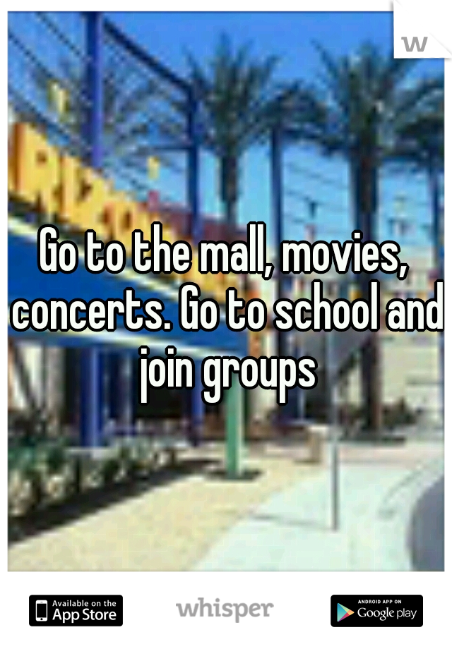 Go to the mall, movies, concerts. Go to school and join groups