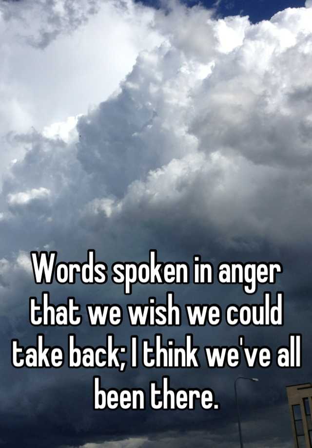 words-spoken-in-anger-that-we-wish-we-could-take-back-i-think-we-ve