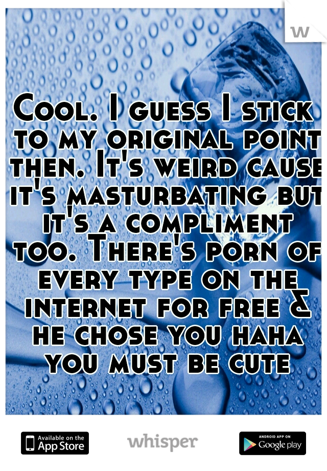 Cool. I guess I stick to my original point then. It's weird cause it's masturbating but it's a compliment too. There's porn of every type on the internet for free & he chose you haha you must be cute