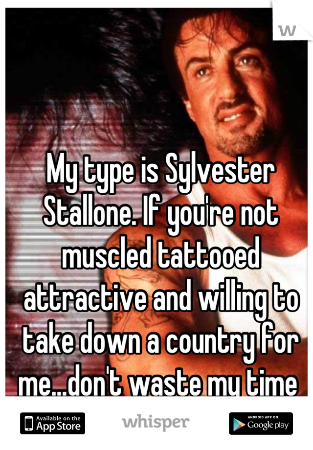 My type is Sylvester Stallone. If you're not muscled tattooed attractive and willing to take down a country for me...don't waste my time 