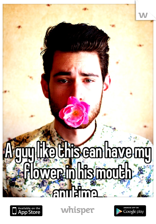 A guy like this can have my flower in his mouth anytime..