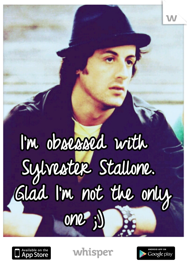 I'm obsessed with Sylvester Stallone. 
Glad I'm not the only one ;) 