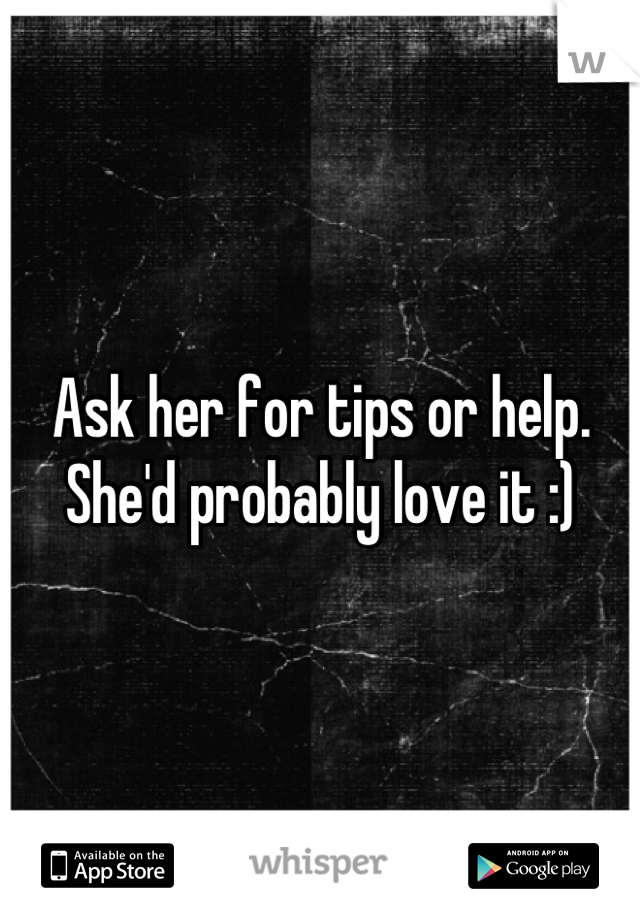 Ask her for tips or help. She'd probably love it :)