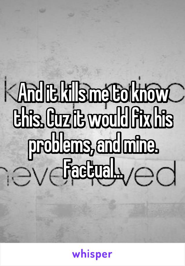 And it kills me to know this. Cuz it would fix his problems, and mine. Factual...