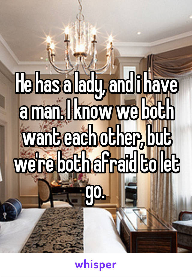 He has a lady, and i have a man. I know we both want each other, but we're both afraid to let go. 