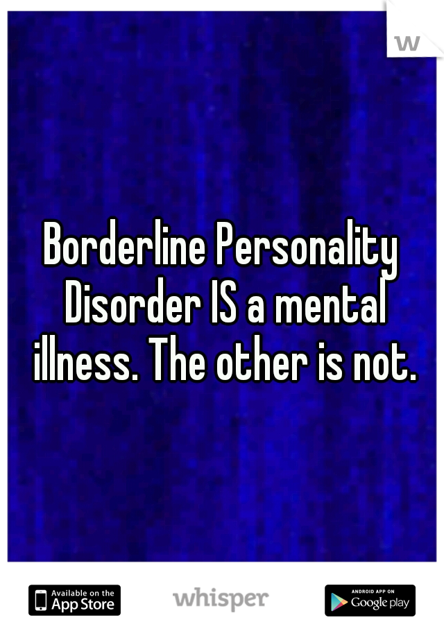 Borderline Personality Disorder IS a mental illness. The other is not.