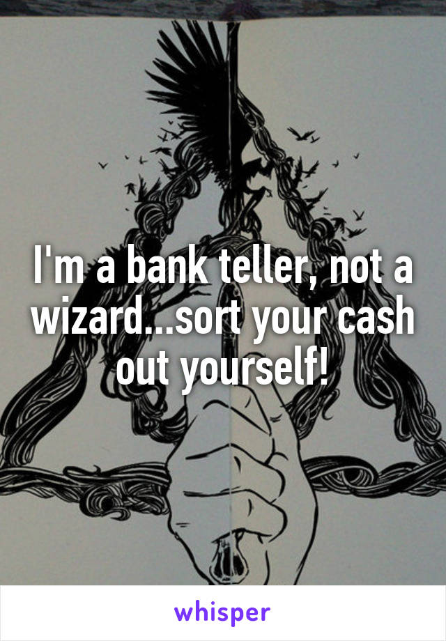 I'm a bank teller, not a wizard...sort your cash out yourself!