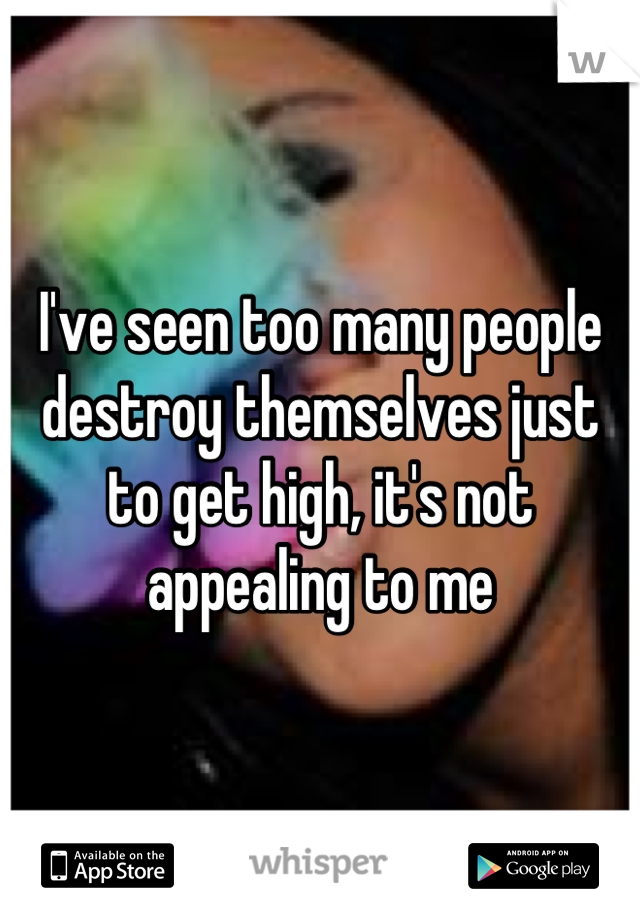 I've seen too many people destroy themselves just to get high, it's not appealing to me