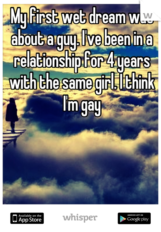 My first wet dream was about a guy. I've been in a relationship for 4 years with the same girl. I think I'm gay