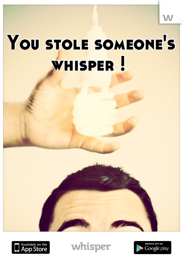 You stole someone's whisper ! 