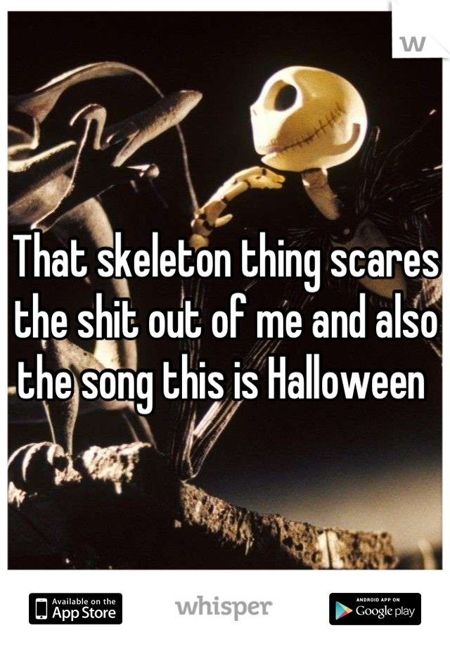 That skeleton thing scares the shit out of me and also the song this is Halloween 