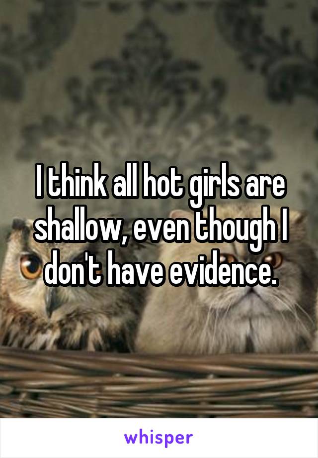 I think all hot girls are shallow, even though I don't have evidence.
