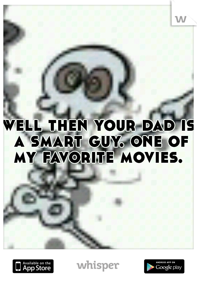 well then your dad is a smart guy. one of my favorite movies. 