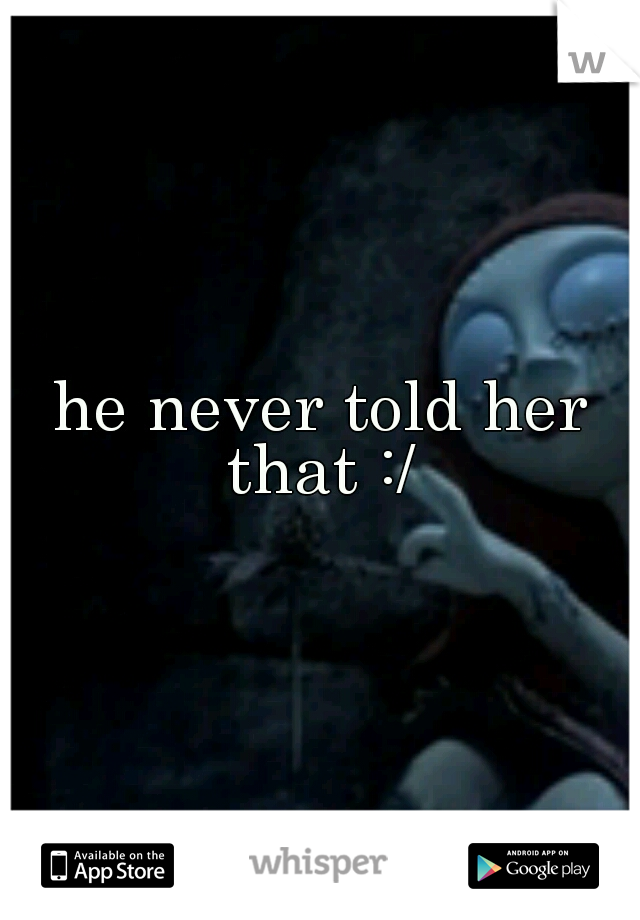 he never told her that :/ 