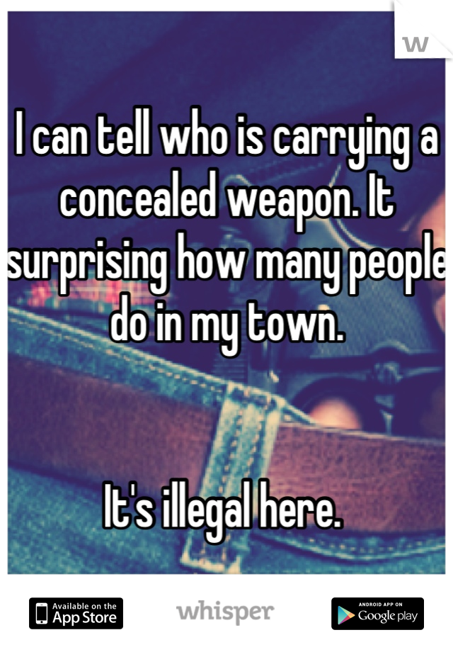 I can tell who is carrying a concealed weapon. It surprising how many people do in my town. 


It's illegal here. 