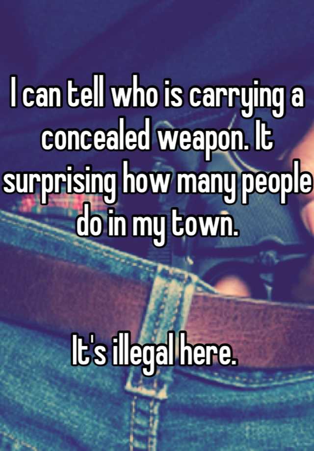 I can tell who is carrying a concealed weapon. It surprising how many people do in my town. 


It's illegal here. 