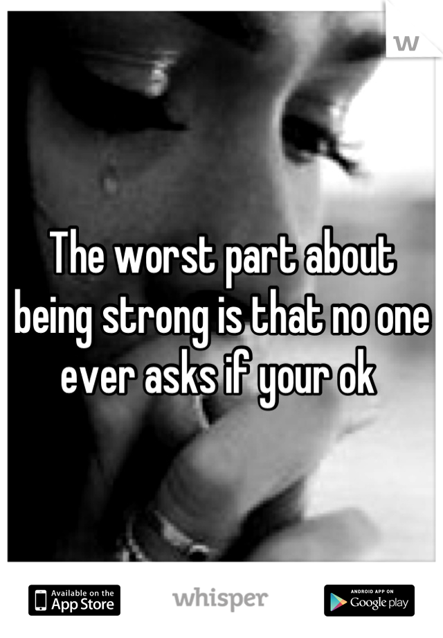 The worst part about being strong is that no one ever asks if your ok 