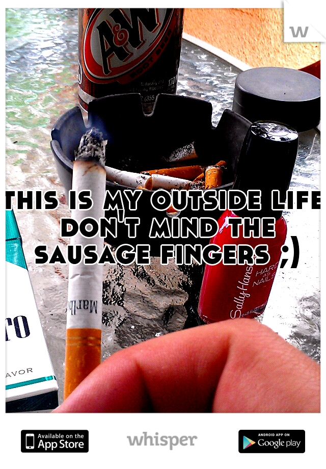 this is my outside life don't mind the sausage fingers ;)