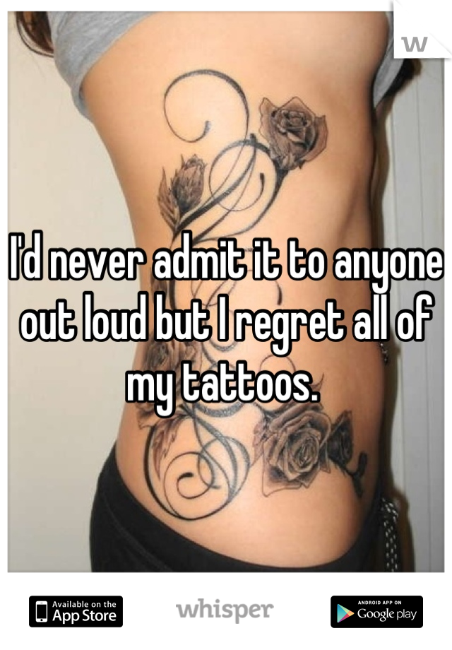 I'd never admit it to anyone out loud but I regret all of my tattoos. 
