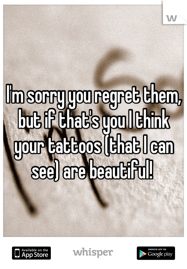 I'm sorry you regret them, but if that's you I think your tattoos (that I can see) are beautiful! 