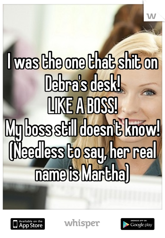 I was the one that shit on Debra's desk!
LIKE A BOSS! 
My boss still doesn't know! 
(Needless to say, her real name is Martha)