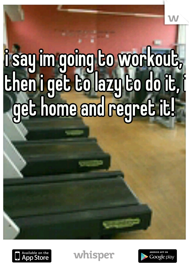 i say im going to workout, then i get to lazy to do it, i get home and regret it! 