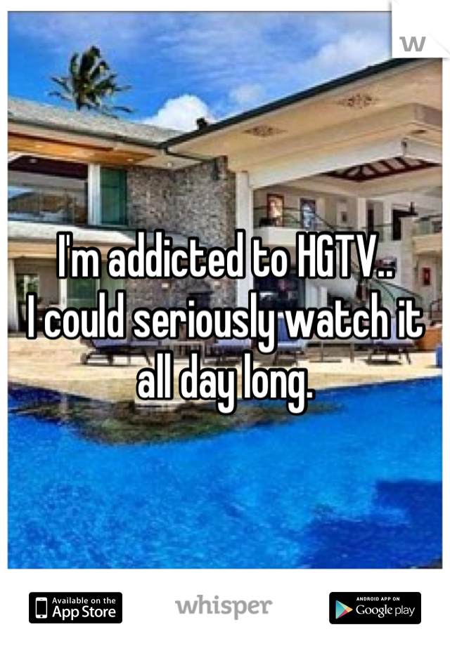 I'm addicted to HGTV..
I could seriously watch it all day long.
