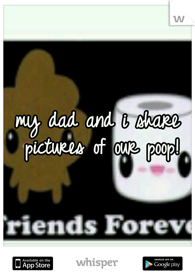 my dad and i share pictures of our poop!