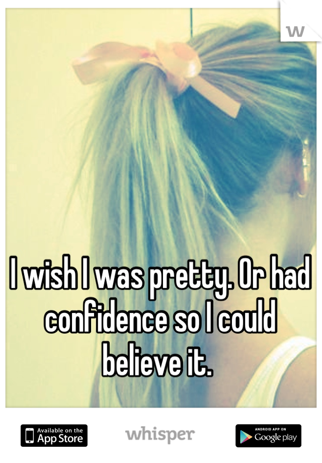 I wish I was pretty. Or had confidence so I could believe it. 