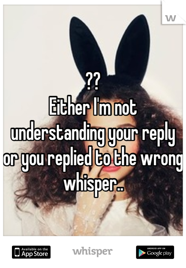 ?? 
Either I'm not understanding your reply or you replied to the wrong whisper..