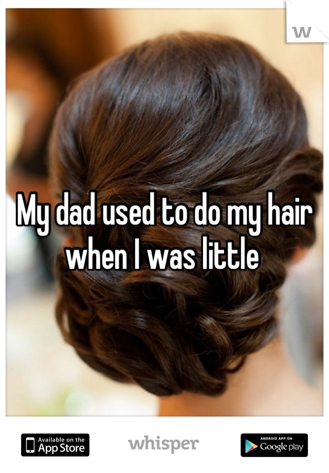 My dad used to do my hair when I was little 