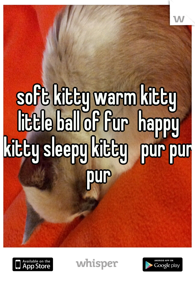 soft kitty warm kitty little ball of fur
happy kitty sleepy kitty 
pur pur pur