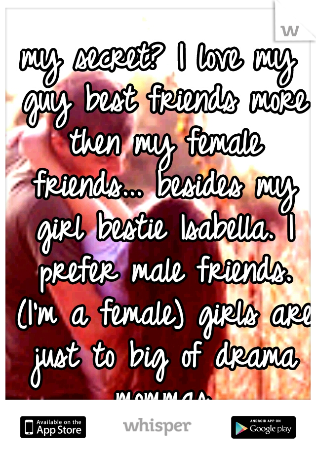 my secret? I love my guy best friends more then my female friends... besides my girl bestie Isabella. I prefer male friends. (I'm a female) girls are just to big of drama mommas.