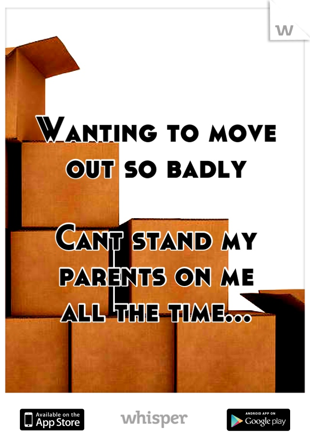 Wanting to move
out so badly

Cant stand my
parents on me 
all the time...