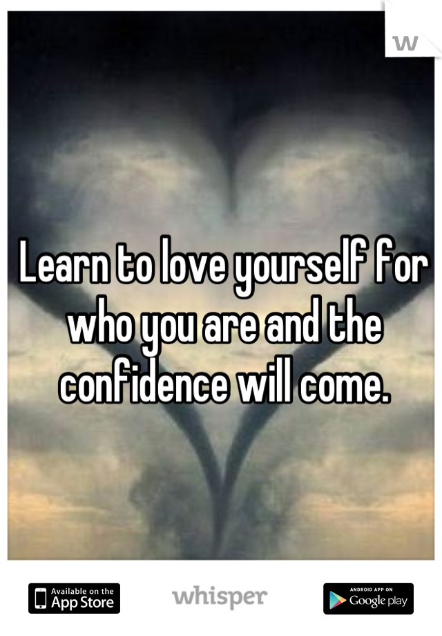 Learn to love yourself for who you are and the confidence will come.
