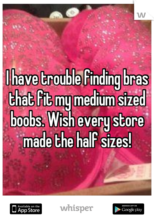 I have trouble finding bras that fit my medium sized boobs. Wish every store made the half sizes!